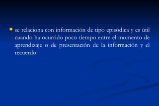    se relaciona con información de tipo episódica y es útil
    cuando ha ocurrido poco tiempo entre el momento de
    aprendizaje o de presentación de la información y el
    recuerdo
 