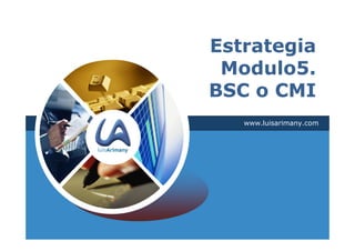 Estrategia
 Modulo5.
BSC o CMI
   www.luisarimany.com
 