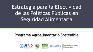 Estrategia para la Efectividad
de las Políticas Públicas en
Seguridad Alimentaria
Programa Agroalimentario Sostenible
 