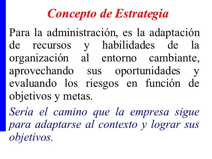 concepto de estrategia Estas estrategias consideran a la empresa como un todo, por lo que su aplicación suele decidir el destino de ésta otras características de las estrategias competitivas son que a través de su aplicación se buscan alcanzar objetivos a largo plazo, son formuladas por los altos directivos de la empresa, y suelen requerir grandes recursos para su ejecución. concepto de estrategia Estas estrategias consideran a la empresa como un todo, por lo que su aplicación suele decidir el destino de ésta otras características de las estrategias competitivas son que a través de su aplicación se buscan alcanzar objetivos a largo plazo, son formuladas por los altos directivos de la empresa, y suelen requerir grandes recursos para su ejecución.