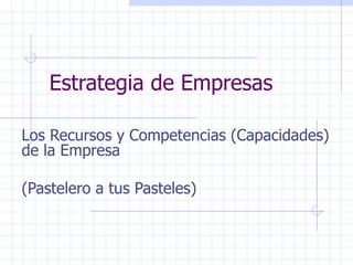 Estrategia de Empresas Los Recursos y Competencias (Capacidades) de la Empresa (Pastelero a tus Pasteles) 