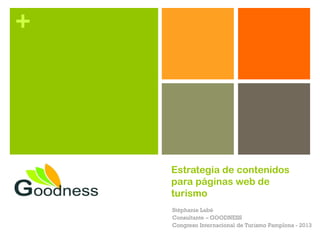 +




    Estrategia de contenidos
    para páginas web de
    turismo
    Stéphanie Labé
    Consultante – GOODNESS
    Congreso Internacional de Turismo Pamplona - 2013
 
