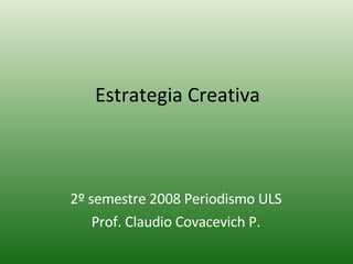 Estrategia Creativa 2º semestre 2008 Periodismo ULS Prof. Claudio Covacevich P. 
