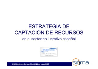 ESTRATEGIA DE
  CAPTACIÓN DE RECURSOS
            en el sector no lucrativo español




IESE Business School, Madrid 29 de mayo 2007