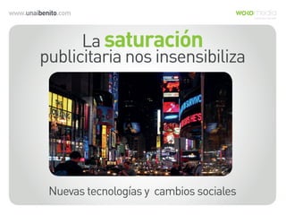 www.unaibenito.com
La saturación
publicitaria nos insensibiliza
Nuevas tecnologías y cambios sociales
 