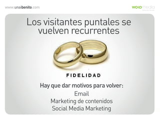 www.unaibenito.com
Los visitantes puntales se
vuelven recurrentes
Hay que dar motivos para volver:
Email
Marketing de contenidos
Social Media Marketing
 