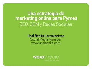 Una estrategia de
marketing online para Pymes
SEO, SEM y Redes Sociales
Unai Benito Larrakoetxea
Social Media Manager
www.unaibenito.com
 