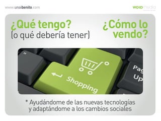 www.unaibenito.com
¿Qué tengo?
(o qué debería tener)
¿Cómo lo
vendo?
* Ayudándome de las nuevas tecnologías
y adaptándome a los cambios sociales
 