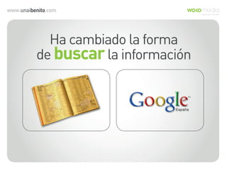 www.unaibenito.com
Ha cambiado la forma
de buscarla información
 