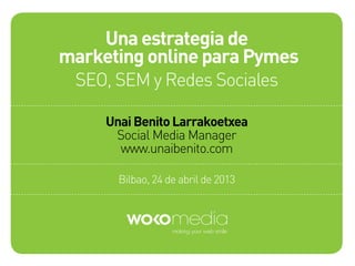 Bilbao, 24 de abril de 2013
Una estrategia de
marketing online para Pymes
SEO, SEM y Redes Sociales
Unai Benito Larrakoetxea
Social Media Manager
www.unaibenito.com
 