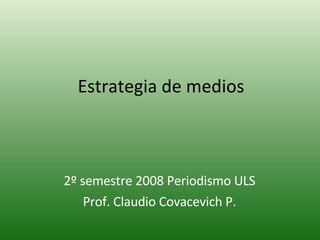 Estrategia de medios 2º semestre 2008 Periodismo ULS Prof. Claudio Covacevich P. 