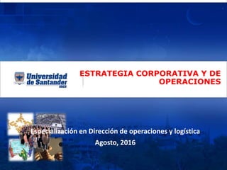 ESTRATEGIA CORPORATIVA Y DE
OPERACIONES
Especialización en Dirección de operaciones y logística
Agosto, 2016
 