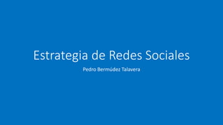 Estrategia de Redes Sociales
Pedro Bermúdez Talavera
 