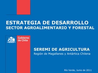 ESTRATEGIA DE DESARROLLO
SECTOR AGROALIMENTARIO Y FORESTAL




          SEREMI DE AGRICULTURA
          Región de Magallanes y Antártica Chilena




                               Río Verde, Junio de 2011
 