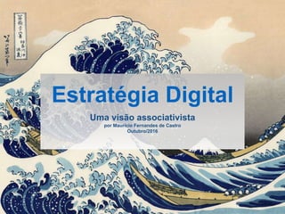 Estratégia Digital
Uma visão associativista
por Maurício Fernandes de Castro
Outubro/2016
 