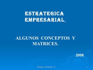 ESTRATEGICA  EMPRESARIAL   ALGUNOS  CONCEPTOS  Y MATRICES.   2006 Enrique  Amorocho  C. 