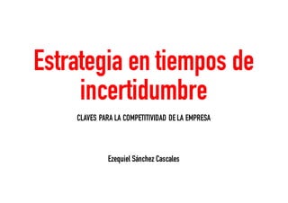 Ezequiel Sánchez Cascales
Estrategia en tiempos de
incertidumbre
CLAVES PARA LA COMPETITIVIDAD DELA EMPRESA
 
