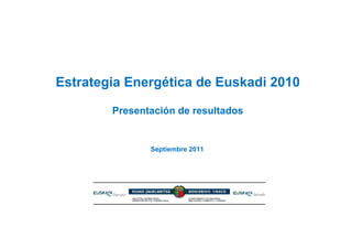 Estrategia Energética de Euskadi 2010

        Presentación de resultados


               Septiembre 2011
 