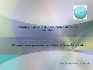 Estrategia para el uso educativo de redes sociales Lilia Beatriz Cisneros Guzmán Riesgos que se presentan en el uso de las redes sociales 