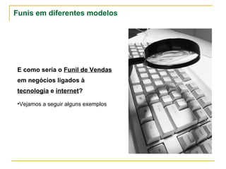 Funis em diferentes modelos




E como seria o Funil de Vendas
em negócios ligados à
tecnologia e internet?

•Vejamos a seguir alguns exemplos
 