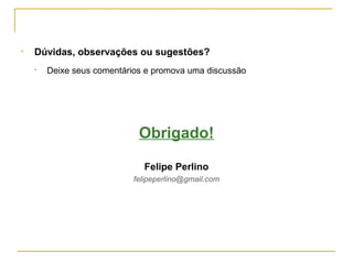 • Dúvidas, observações ou sugestões?
  •   Deixe seus comentários e promova uma discussão




                           Obrigado!

                            Felipe Perlino
                         felipeperlino@gmail.com
 