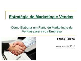 Estratégia de Marketing e Vendas

Como Elaborar um Plano de Marketing e de
      Vendas para a sua Empresa

                             Felipe Perlino

                              Outubro de 2012
 