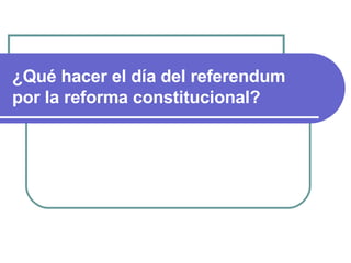 ¿ Qu é  hacer el d í a del referendum por la reforma constitucional? 
