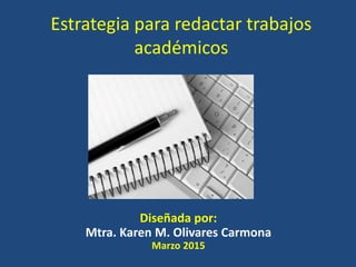 Estrategia para redactar trabajos
académicos
Adaptada por:
Mtra. Karen M. Olivares Carmona
2017
 