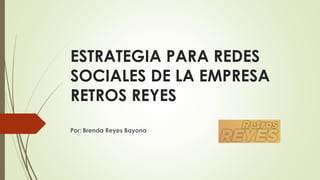 ESTRATEGIA PARA REDES
SOCIALES DE LA EMPRESA
RETROS REYES
Por: Brenda Reyes Bayona
 
