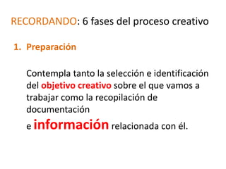 RECORDANDO: 6 fases del proceso creativo

1. Preparación

   Contempla tanto la selección e identificación
   del objetivo...