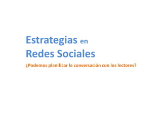 Estrategias en
Redes Sociales
¿Podemos planificar la conversación con los lectores?
 