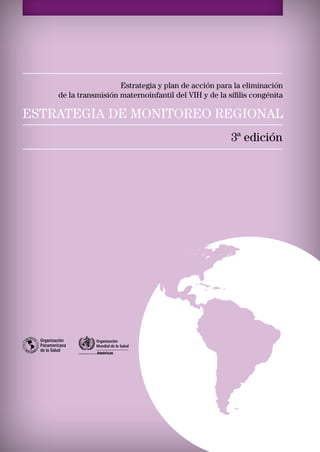 Estrategia y plan de acción para la eliminación
de la transmisión maternoinfantil del VIH y de la sífilis congénita
ESTRATEGIA DE MONITOREO REGIONAL
3ª edición
 