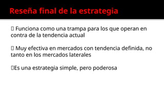 Reseña final de la estrategia
✅ Funciona como una trampa para los que operan en
contra de la tendencia actual
✅ Muy efectiva en mercados con tendencia definida, no
tanto en los mercados laterales
✅Es una estrategia simple, pero poderosa
 