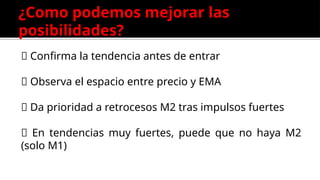 ¿Como podemos mejorar las
posibilidades?
📌 Confirma la tendencia antes de entrar
📌 Observa el espacio entre precio y EMA
📌 Da prioridad a retrocesos M2 tras impulsos fuertes
📌 En tendencias muy fuertes, puede que no haya M2
(solo M1)
 