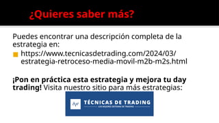 ¿Quieres saber más?
Puedes encontrar una descripción completa de la
estrategia en:
◼ https://www.tecnicasdetrading.com/2024/03/
estrategia-retroceso-media-movil-m2b-m2s.html
¡Pon en práctica esta estrategia y mejora tu day
trading! Visita nuestro sitio para más estrategias:
 