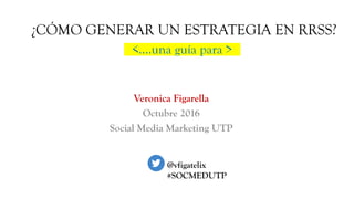 ¿CÓMO GENERAR UN ESTRATEGIA EN RRSS?
<….una guía para >
Veronica Figarella
Octubre 2016
Social Media Marketing UTP
@vfigatelix
#SOCMEDUTP
 