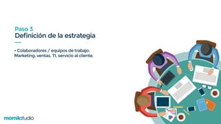 Definición de la estrategia
Paso 3
• Colaboradores / equipos de trabajo.
Marketing, ventas, TI, servicio al cliente.
 