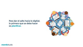 Para dar el salto hacia lo digitial,
lo primero que se debe hacer
es planificar.
 