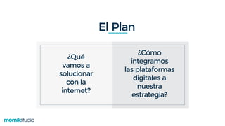 ¿Qué
vamos a
solucionar
con la
internet?
¿Cómo
integramos
las plataformas
digitales a
nuestra
estrategia?
El Plan
 