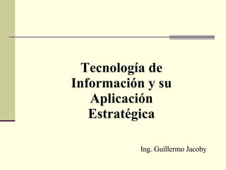Tecnología de Información y su Aplicación Estratégica Ing. Guillermo Jacoby 