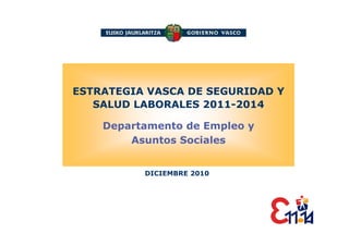 ESTRATEGIA VASCA DE SEGURIDAD Y
   SALUD LABORALES 2011-2014

    Departamento de Empleo y
        Asuntos Sociales


          DICIEMBRE 2010
 