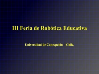 III Feria de Robótica Educativa Universidad de Concepción – Chile. 