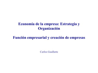 Economía de la empresa: Estrategia y Organización Función empresarial y creación de empresas Carlos Guallarte 