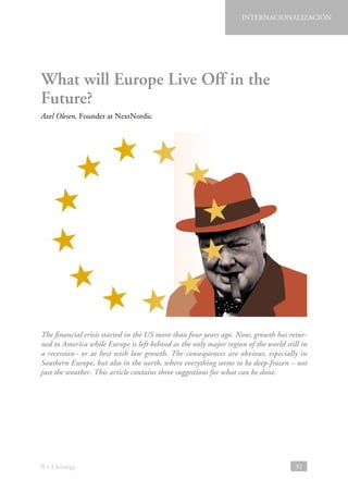 INTERNACIONALIZACIÓN

What will Europe Live Off in the
Future?
Axel Olesen, Founder at NextNordic

The financial crisis started in the US more than four years ago. Now, growth has returned to America while Europe is left behind as the only major region of the world still in
a recession– or at best with low growth. The consequences are obvious, especially in
Southern Europe, but also in the north, where everything seems to be deep-frozen – not
just the weather. This article contains three suggestions for what can be done.

B + I Strategy

31

 