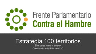 Estrategia 100 territorios
Sen. Luisa María Calderón
Coordinadora del FPH de ALyC
 