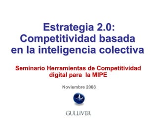 Estrategia 2.0:
 Competitividad basada
en la inteligencia colectiva
Seminario Herramientas de Competitividad
           digital para la MIPE
              Noviembre 2008
 