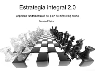Estrategia integral 2.0
Aspectos fundamentales del plan de marketing online
                  Germán Piñeiro




                                                 Germán Piñeiro
 