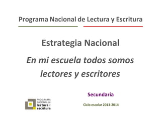 Preescolar
Programa Nacional de Lectura y Escritura
Estrategia Nacional
Secundaria
Ciclo escolar 2013-2014
En mi escuela todos somos
lectores y escritores
 