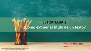 Varetto Cabré, Regina: 2019 Estrategias, procedimientos y metacognición en
la comprensión lectora. Editorial Cid, Santiago de Chile
ESTRATEGIA 2
¿Cómo extraer el título de un texto?
Profesora María José
Rivera C.
 