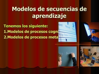 Modelos de secuencias de
         aprendizaje
Tenemos los siguiente:
1.Modelos de procesos cognitivos
2.Modelos de procesos metacognitivos
 
